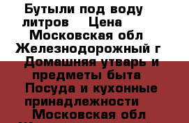 Бутыли под воду 19 литров. › Цена ­ 100 - Московская обл., Железнодорожный г. Домашняя утварь и предметы быта » Посуда и кухонные принадлежности   . Московская обл.,Железнодорожный г.